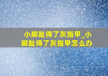 小脚趾得了灰指甲_小脚趾得了灰指甲怎么办