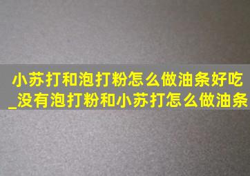 小苏打和泡打粉怎么做油条好吃_没有泡打粉和小苏打怎么做油条