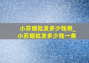 小苏烟批发多少钱啊_小苏烟批发多少钱一条