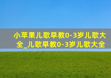 小苹果儿歌早教0-3岁儿歌大全_儿歌早教0-3岁儿歌大全