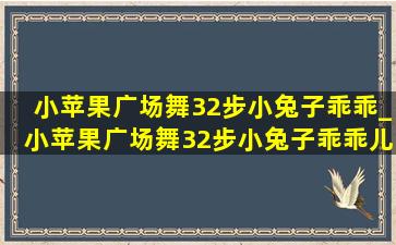 小苹果广场舞32步小兔子乖乖_小苹果广场舞32步小兔子乖乖儿歌