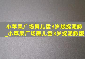 小苹果广场舞儿童3岁版捉泥鳅_小苹果广场舞儿童3岁捉泥鳅版