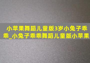 小苹果舞蹈儿童版3岁小兔子乖乖_小兔子乖乖舞蹈儿童版小苹果