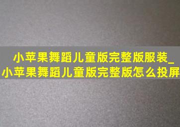 小苹果舞蹈儿童版完整版服装_小苹果舞蹈儿童版完整版怎么投屏