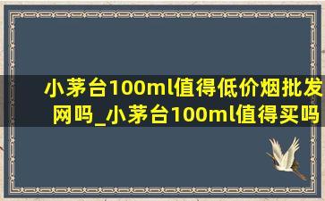 小茅台100ml值得(低价烟批发网)吗_小茅台100ml值得买吗