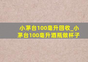 小茅台100毫升回收_小茅台100毫升酒瓶做杯子