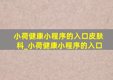 小荷健康小程序的入口皮肤科_小荷健康小程序的入口