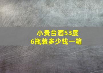 小贵台酒53度6瓶装多少钱一箱