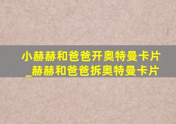 小赫赫和爸爸开奥特曼卡片_赫赫和爸爸拆奥特曼卡片