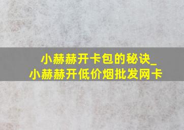 小赫赫开卡包的秘诀_小赫赫开(低价烟批发网)卡