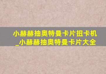 小赫赫抽奥特曼卡片扭卡机_小赫赫抽奥特曼卡片大全