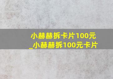 小赫赫拆卡片100元_小赫赫拆100元卡片