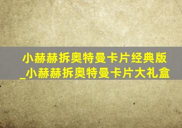 小赫赫拆奥特曼卡片经典版_小赫赫拆奥特曼卡片大礼盒