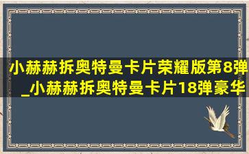 小赫赫拆奥特曼卡片荣耀版第8弹_小赫赫拆奥特曼卡片18弹豪华版