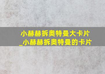 小赫赫拆奥特曼大卡片_小赫赫拆奥特曼的卡片