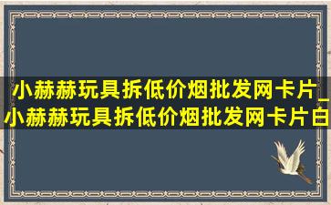 小赫赫玩具拆(低价烟批发网)卡片_小赫赫玩具拆(低价烟批发网)卡片白金版