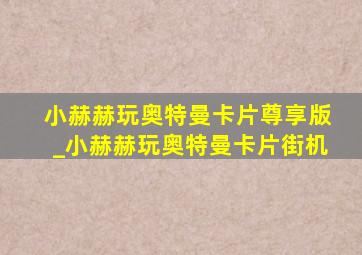 小赫赫玩奥特曼卡片尊享版_小赫赫玩奥特曼卡片街机