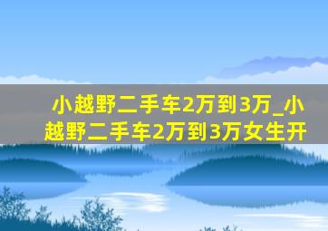 小越野二手车2万到3万_小越野二手车2万到3万女生开