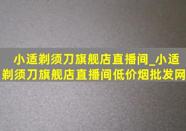 小适剃须刀旗舰店直播间_小适剃须刀旗舰店直播间(低价烟批发网)