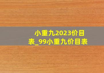 小重九2023价目表_99小重九价目表