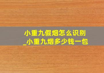 小重九假烟怎么识别_小重九烟多少钱一包