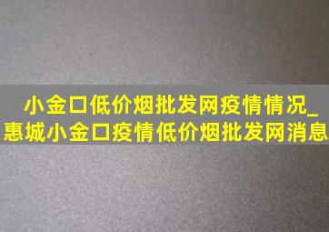 小金口(低价烟批发网)疫情情况_惠城小金口疫情(低价烟批发网)消息