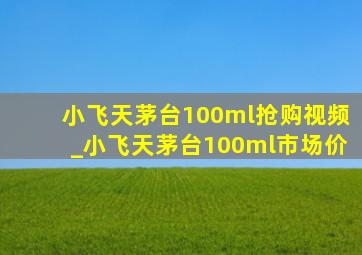 小飞天茅台100ml抢购视频_小飞天茅台100ml市场价