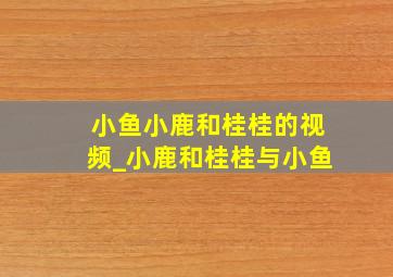 小鱼小鹿和桂桂的视频_小鹿和桂桂与小鱼