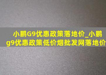 小鹏G9优惠政策落地价_小鹏g9优惠政策(低价烟批发网)落地价