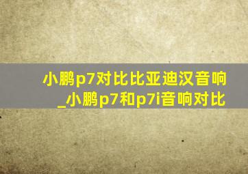 小鹏p7对比比亚迪汉音响_小鹏p7和p7i音响对比