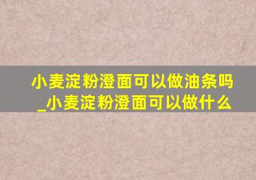 小麦淀粉澄面可以做油条吗_小麦淀粉澄面可以做什么