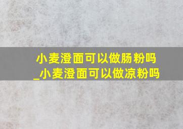 小麦澄面可以做肠粉吗_小麦澄面可以做凉粉吗