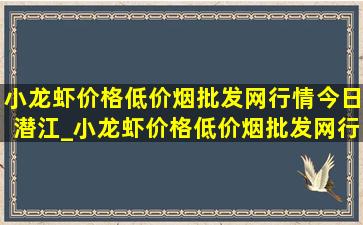 小龙虾价格(低价烟批发网)行情今日潜江_小龙虾价格(低价烟批发网)行情今日延吉