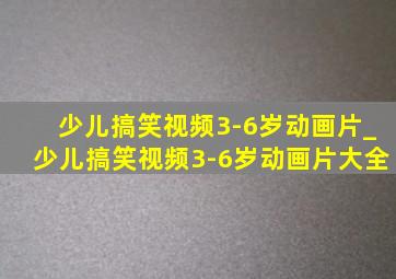 少儿搞笑视频3-6岁动画片_少儿搞笑视频3-6岁动画片大全