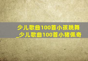 少儿歌曲100首小孩跳舞_少儿歌曲100首小猪佩奇