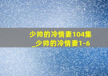 少帅的冷情妻104集_少帅的冷情妻1-6