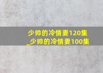 少帅的冷情妻120集_少帅的冷情妻100集