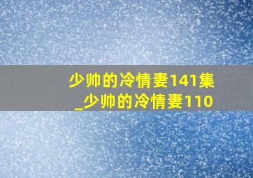 少帅的冷情妻141集_少帅的冷情妻110