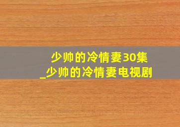 少帅的冷情妻30集_少帅的冷情妻电视剧