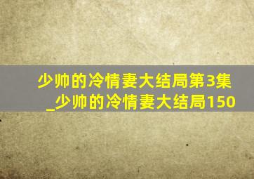 少帅的冷情妻大结局第3集_少帅的冷情妻大结局150