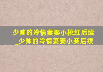 少帅的冷情妻娶小桃红后续_少帅的冷情妻娶小妾后续