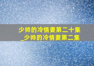 少帅的冷情妻第二十集_少帅的冷情妻第二集