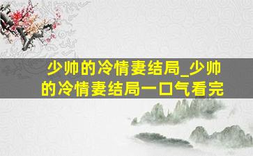 少帅的冷情妻结局_少帅的冷情妻结局一口气看完