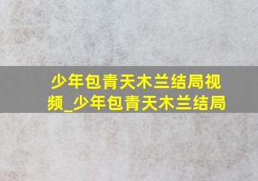 少年包青天木兰结局视频_少年包青天木兰结局