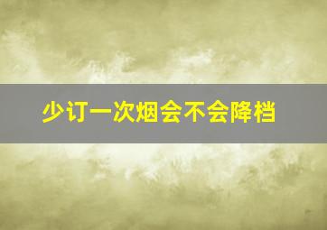 少订一次烟会不会降档