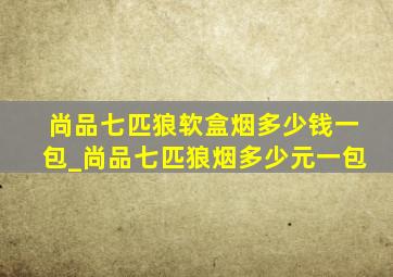 尚品七匹狼软盒烟多少钱一包_尚品七匹狼烟多少元一包