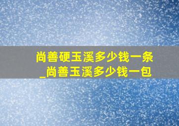 尚善硬玉溪多少钱一条_尚善玉溪多少钱一包