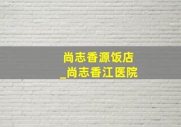 尚志香源饭店_尚志香江医院