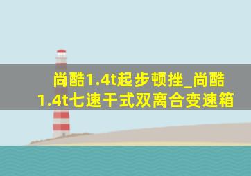 尚酷1.4t起步顿挫_尚酷1.4t七速干式双离合变速箱