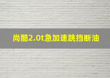 尚酷2.0t急加速跳挡断油